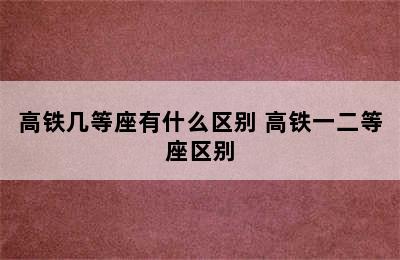 高铁几等座有什么区别 高铁一二等座区别